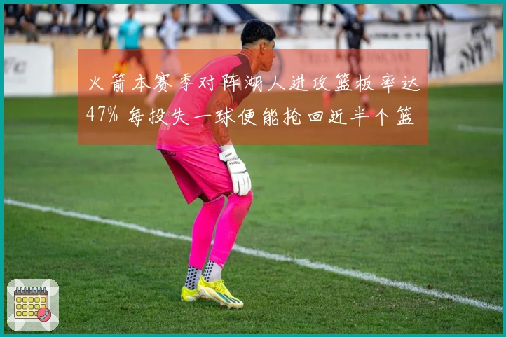 火箭本赛季对阵湖人进攻篮板率达47% 每投失一球便能抢回近半个篮板