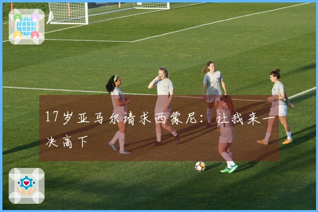 17岁亚马尔请求西蒙尼：让我来一决高下
