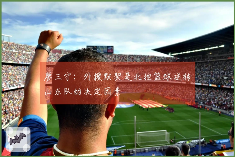 廖三宁：外援默契是北控篮球逆转山东队的决定因素