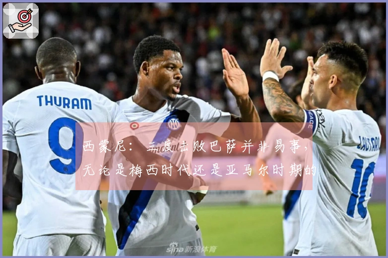 西蒙尼：三度击败巴萨并非易事，无论是梅西时代还是亚马尔时期的巴萨