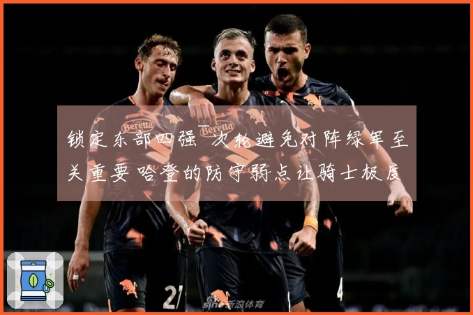 锁定东部四强~次轮避免对阵绿军至关重要 哈登的防守弱点让骑士极度依赖进攻策略