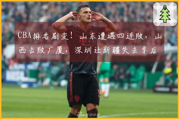 CBA排名剧变！山东遭遇四连败，山西击败广厦，深圳让新疆失去季后赛资格