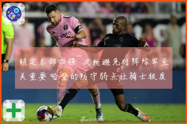 锁定东部四强~次轮避免对阵绿军至关重要 哈登的防守弱点让骑士极度依赖进攻策略