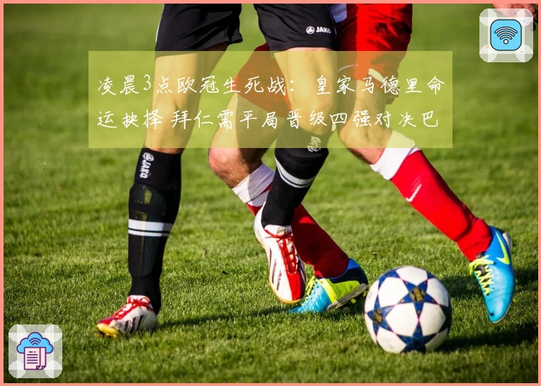 凌晨3点欧冠生死战：皇家马德里命运抉择 拜仁需平局晋级四强对决巴黎