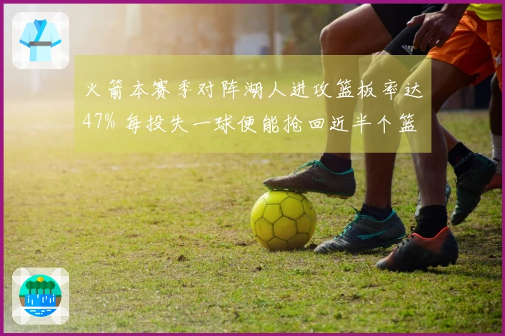 火箭本赛季对阵湖人进攻篮板率达47% 每投失一球便能抢回近半个篮板