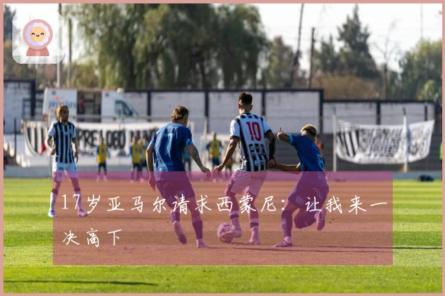 17岁亚马尔请求西蒙尼：让我来一决高下