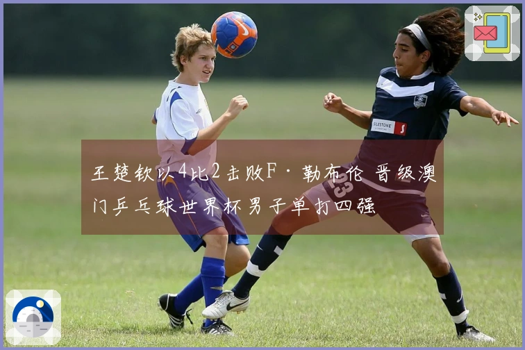 王楚钦以4比2击败F·勒布伦 晋级澳门乒乓球世界杯男子单打四强