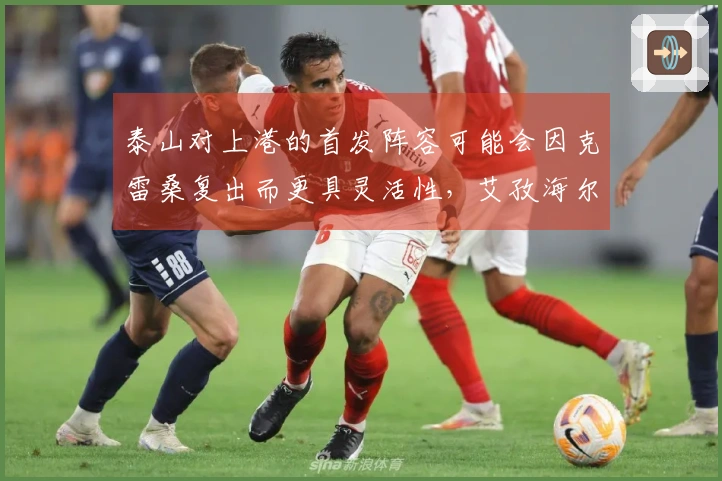 泰山对上港的首发阵容可能会因克雷桑复出而更具灵活性，艾孜海尔受伤。