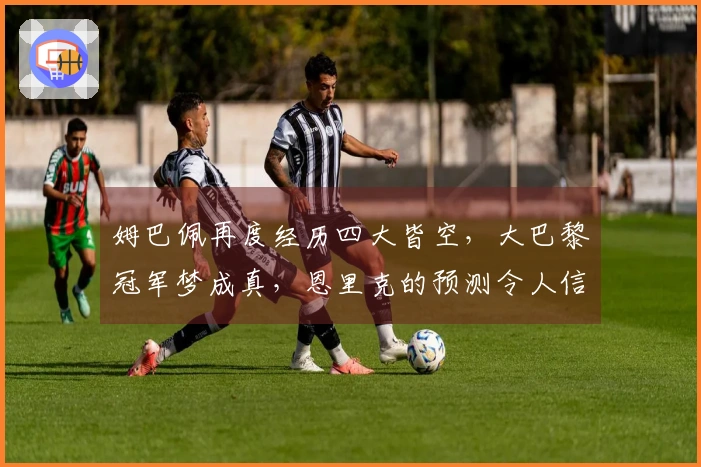 姆巴佩再度经历四大皆空，大巴黎冠军梦成真，恩里克的预测令人信服