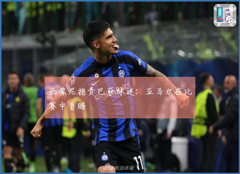 西蒙尼指责巴萨球迷：亚马尔在比赛中昏睡