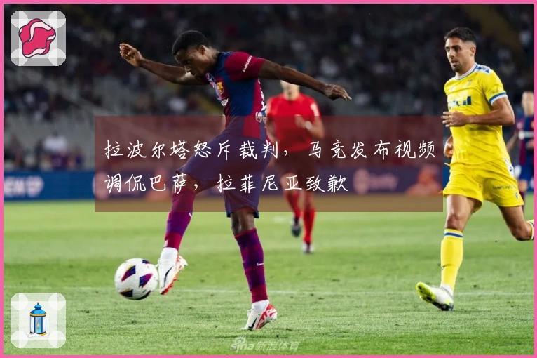 拉波尔塔怒斥裁判，马竞发布视频调侃巴萨，拉菲尼亚致歉