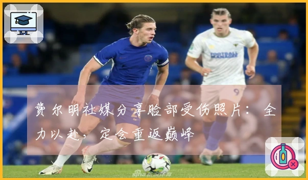 费尔明社媒分享脸部受伤照片：全力以赴，定会重返巅峰