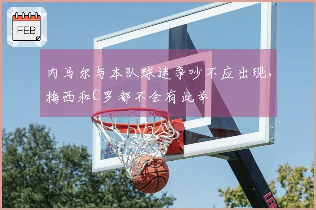 内马尔与本队球迷争吵不应出现，梅西和C罗都不会有此举