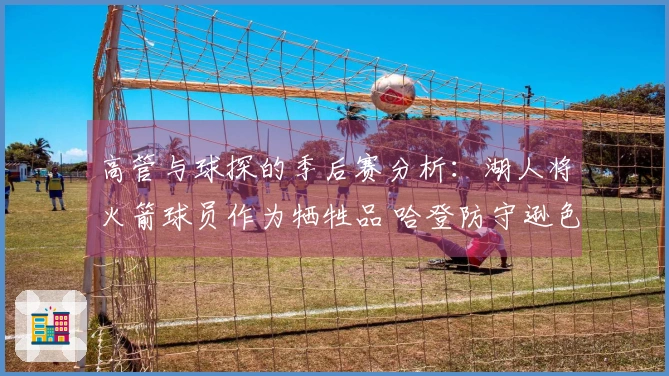 高管与球探的季后赛分析：湖人将火箭球员作为牺牲品 哈登防守逊色于梅里尔