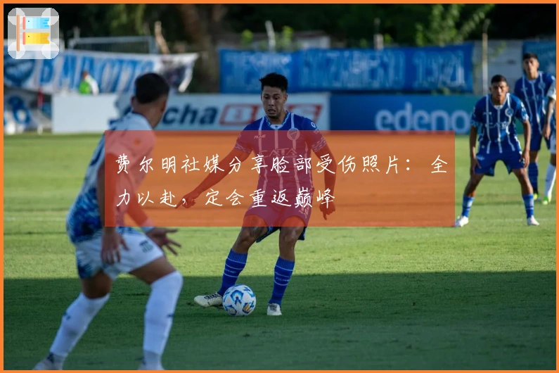 费尔明社媒分享脸部受伤照片：全力以赴，定会重返巅峰