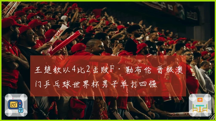 王楚钦以4比2击败F·勒布伦 晋级澳门乒乓球世界杯男子单打四强