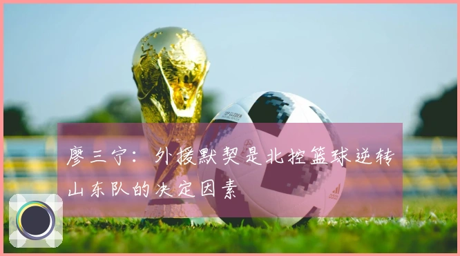 廖三宁：外援默契是北控篮球逆转山东队的决定因素