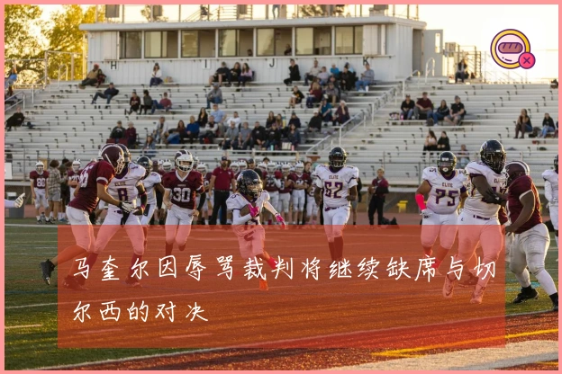 马奎尔因辱骂裁判将继续缺席与切尔西的对决