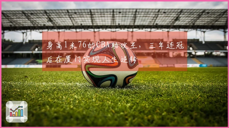 身高1米76的CBA助攻王，三年连冠后在厦门实现人生逆转