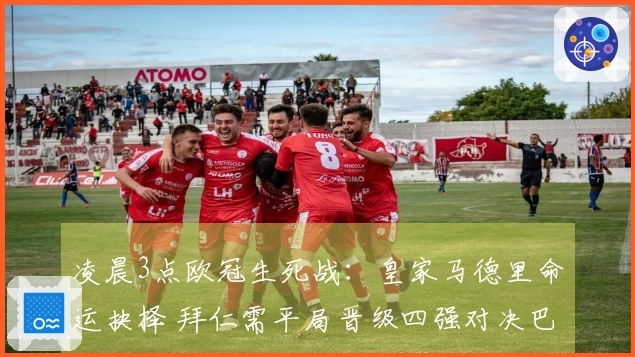 凌晨3点欧冠生死战：皇家马德里命运抉择 拜仁需平局晋级四强对决巴黎