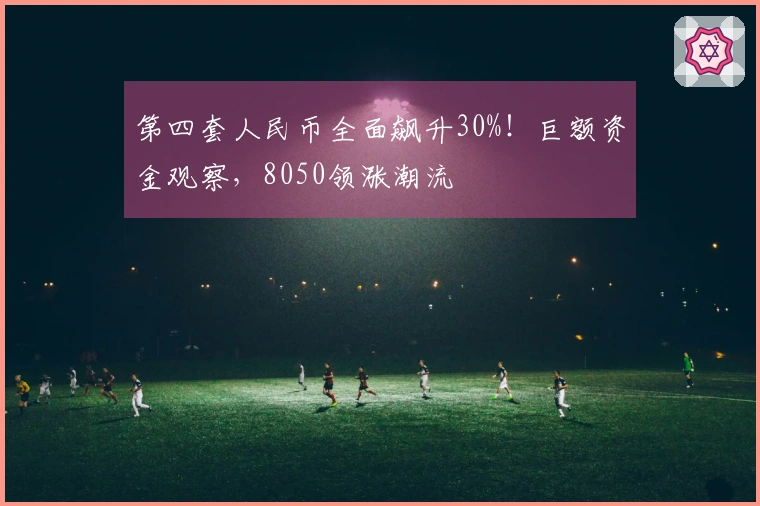 第四套人民币全面飙升30%!巨额资金观察,8050领涨潮流