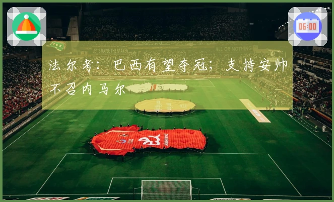 法尔考：巴西有望夺冠；支持安帅不召内马尔