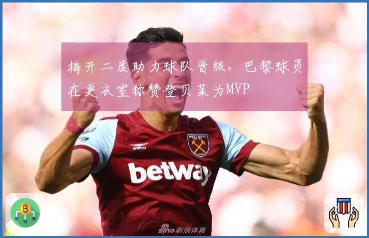 梅开二度助力球队晋级，巴黎球员在更衣室称赞登贝莱为MVP