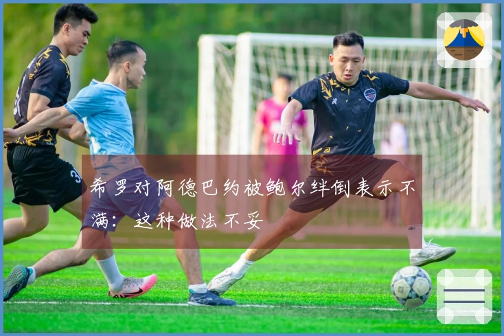 希罗对阿德巴约被鲍尔绊倒表示不满：这种做法不妥