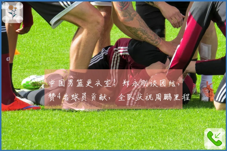 中国男篮更衣室！郑永刚谈团结，赞4名球员贡献，全队庆祝周鹏里程碑